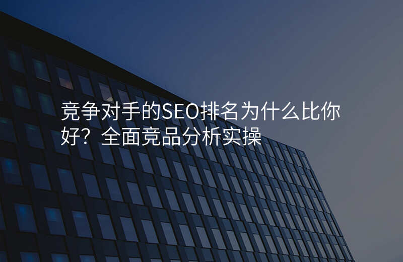 竞争对手的SEO排名为什么比你好?全面竞品分析实操