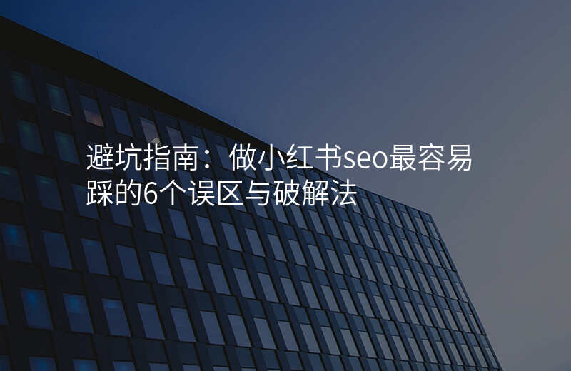 避坑指南:做小红书seo最容易踩的6个误区与破解法