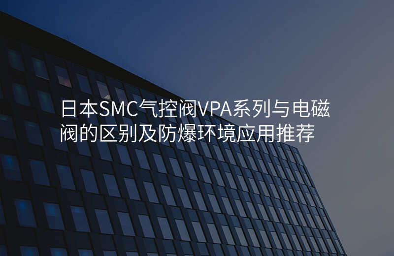 日本SMC气控阀VPA系列与电磁阀的区别及防爆环境应用推荐