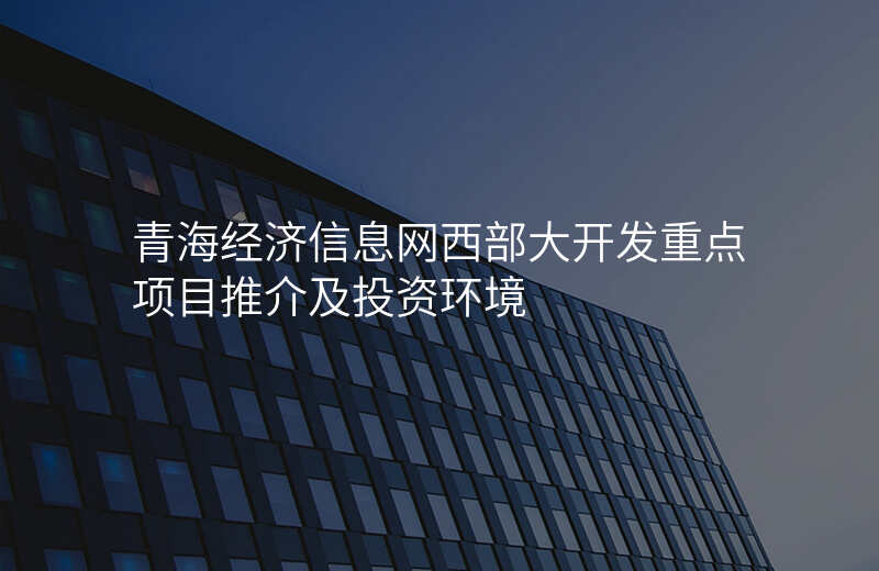 青海经济信息网西部大开发重点项目推介及投资环境