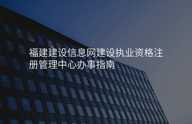 福建建设信息网建设执业资格注册管理中心办事指南