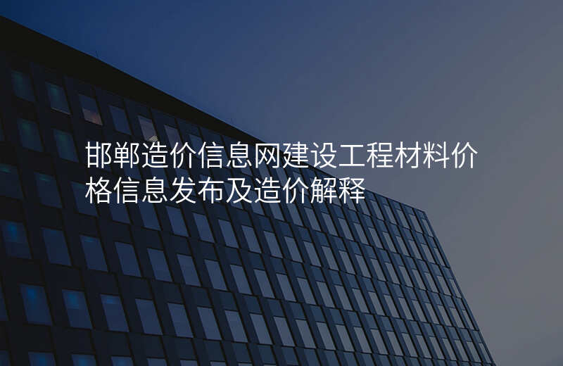 邯郸造价信息网建设工程材料价格信息发布及造价解释