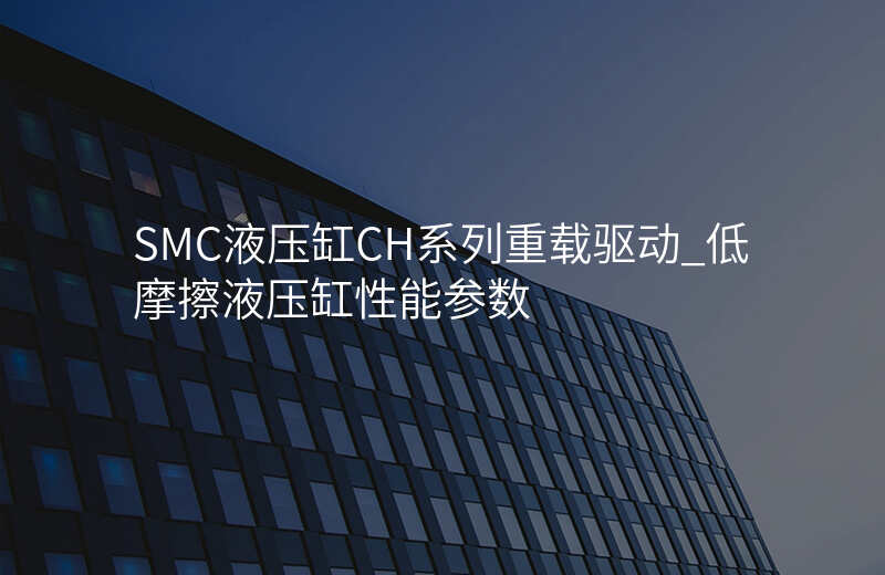 SMC液压缸CH系列重载驱动_低摩擦液压缸性能参数