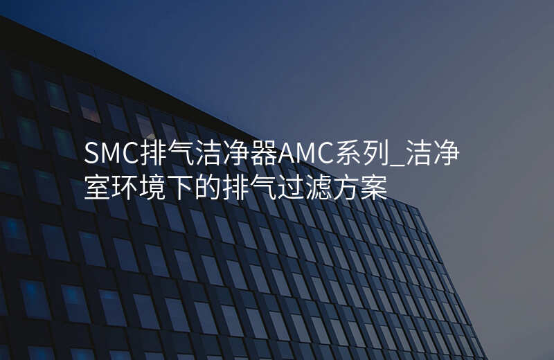 SMC排气洁净器AMC系列_洁净室环境下的排气过滤方案