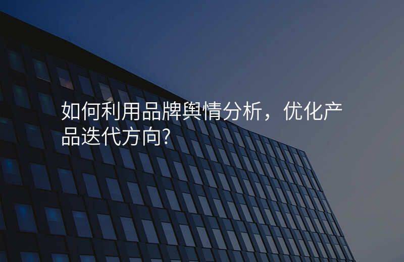 如何利用品牌舆情分析,优化产品迭代方向?