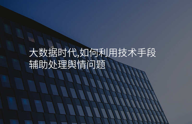 大数据时代,如何利用技术手段辅助处理舆情问题
