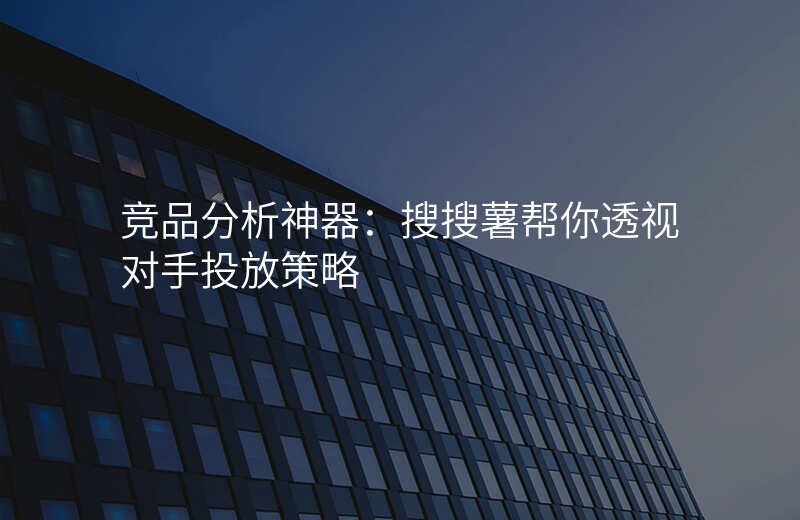 竞品分析神器:搜搜薯帮你透视对手投放策略
