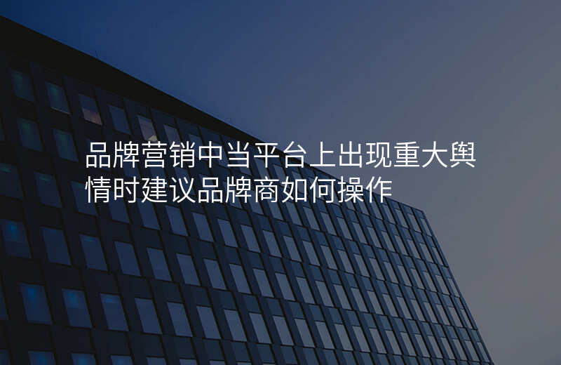 品牌营销中当平台上出现重大舆情时建议品牌商如何操作