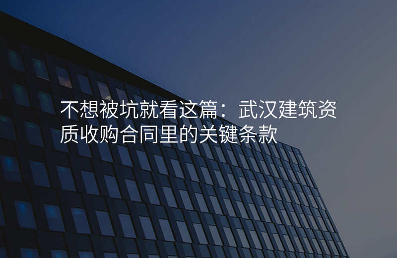 不想被坑就看这篇:武汉建筑资质收购合同里的关键条款