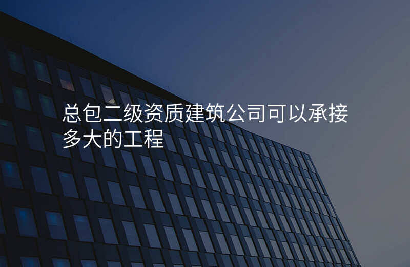 总包二级资质建筑公司可以承接多大的工程