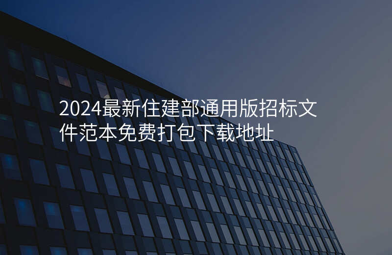 2024最新住建部通用版招标文件范本免费打包下载地址