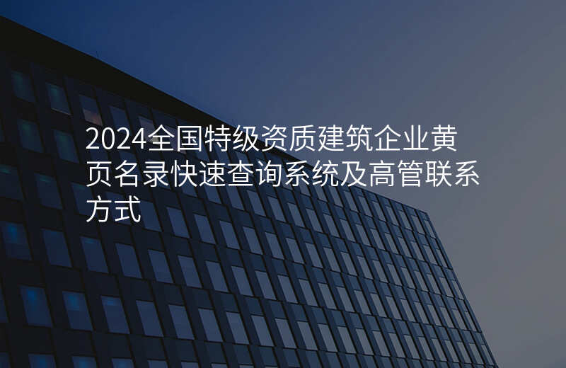 2024全国特级资质建筑企业黄页名录快速查询系统及高管联系方式
