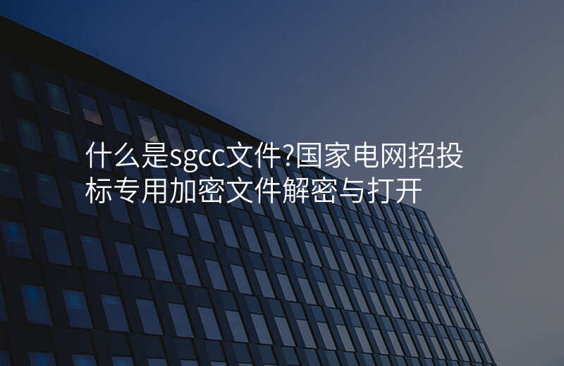 什么是sgcc文件?国家电网招投标专用加密文件解密与打开