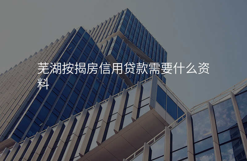 芜湖按揭房信用贷款需要什么资料