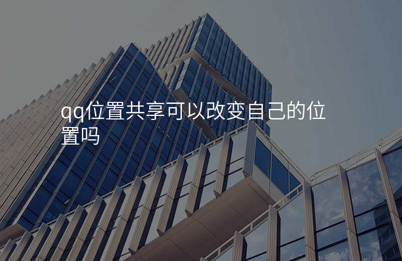 qq位置共享可以修改自己位置吗 qq位置共享可以修改自己位置吗