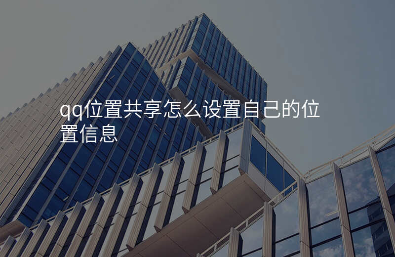 qq位置共享怎么设置自己的位置 qq位置共享怎么设置自己的位置