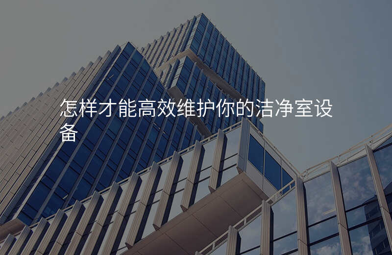 怎样才能高效维护你的洁净室设备 怎样才能高效维护你的洁净室设备