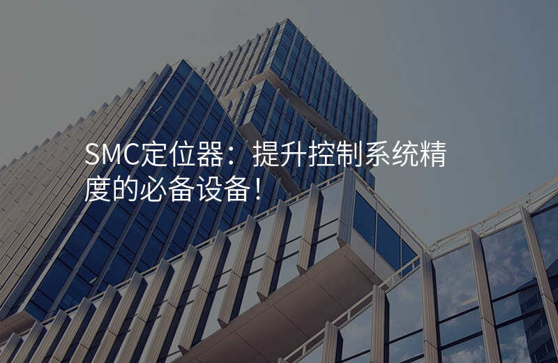 SMC定位器:提升控制系统精度的必备设备!