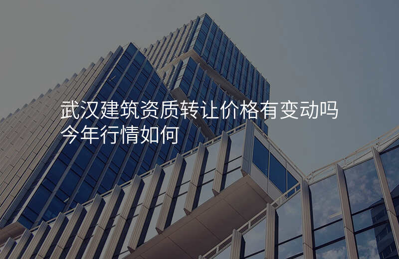 武汉建筑资质转让价格有变动吗今年行情如何