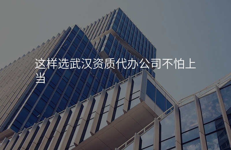 这样选武汉资质代办公司不怕上当