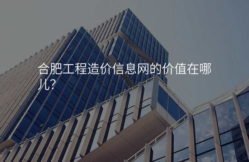 合肥工程造价信息网的价值在哪儿?