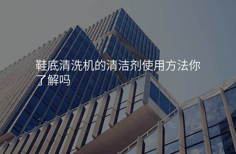 鞋底清洗机的清洁剂使用方法你了解吗