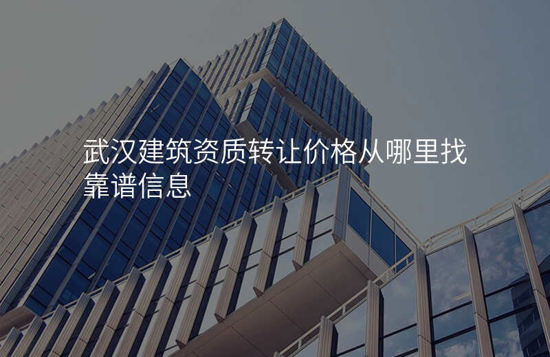 武汉建筑资质转让价格从哪里找靠谱信息