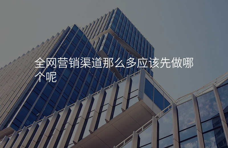 全网营销渠道那么多应该先做哪个呢