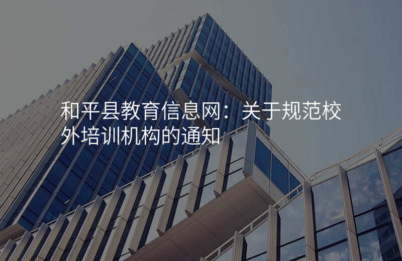 和平县教育信息网:关于规范校外培训机构的通知