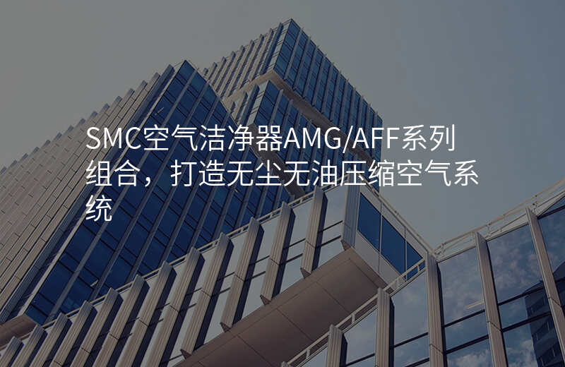 SMC空气洁净器AMG/AFF系列组合,打造无尘无油压缩空气系统