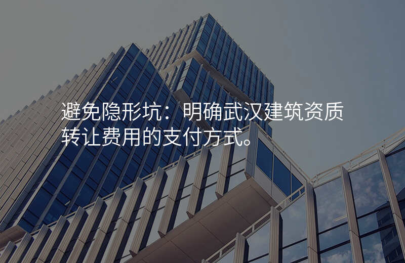 避免隐形坑:明确武汉建筑资质转让费用的支付方式。