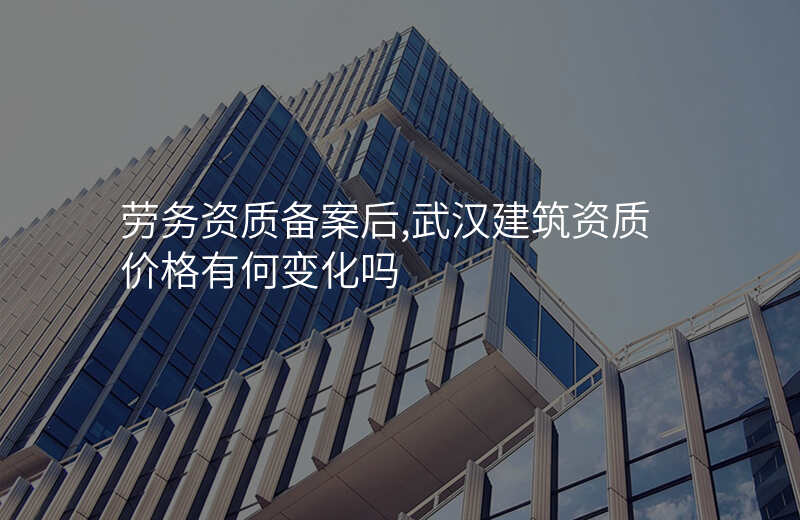 劳务资质备案后,武汉建筑资质价格有何变化吗