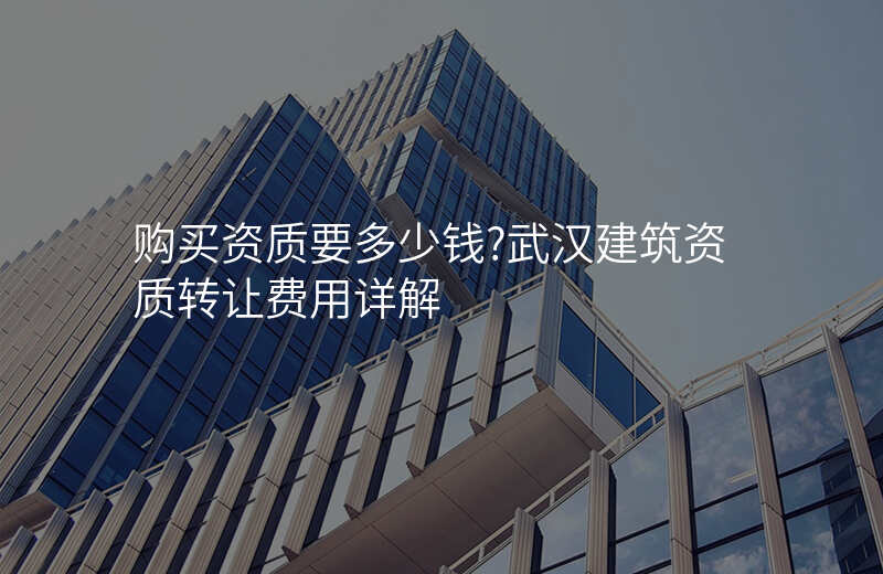 购买资质要多少钱?武汉建筑资质转让费用详解