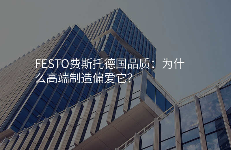 FESTO费斯托德国品质:为什么高端制造偏爱它?