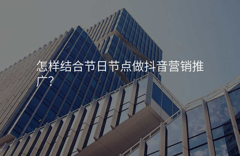 怎样结合节日节点做抖音营销推广?