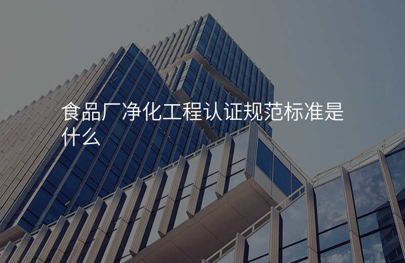 食品厂净化工程认证规范标准是什么