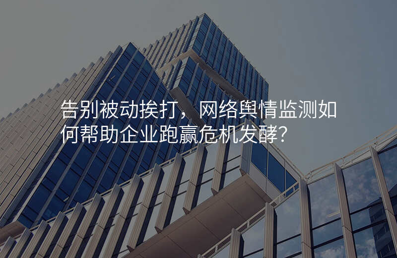 告别被动挨打,网络舆情监测如何帮助企业跑赢危机发酵?