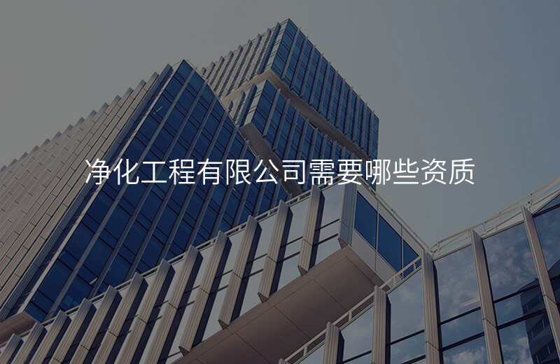 净化工程有限公司需要哪些资质