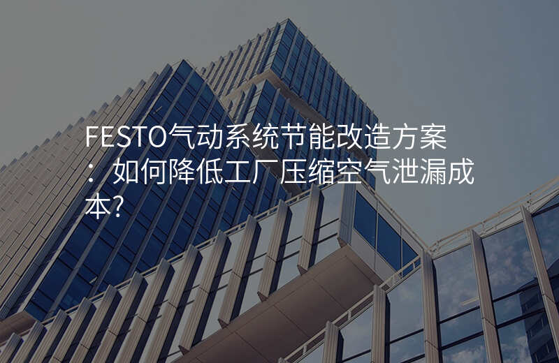 FESTO气动系统节能改造方案:如何降低工厂压缩空气泄漏成本?