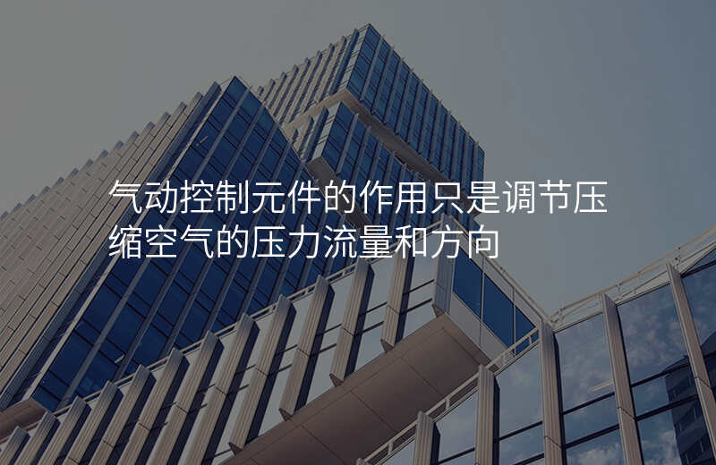 气动控制元件的作用只是调节压缩空气的压力流量和方向