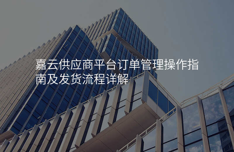 嘉云供应商平台订单管理操作指南及发货流程详解