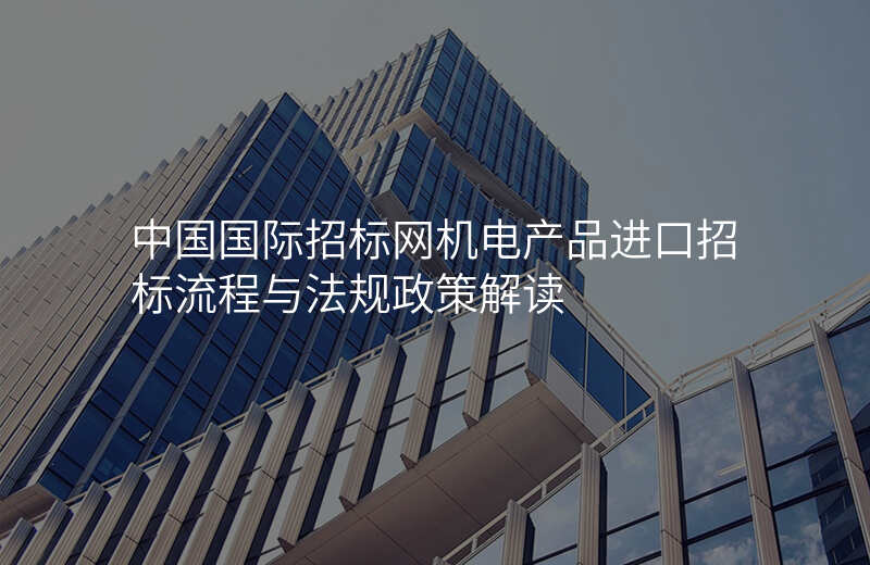 中国国际招标网机电产品进口招标流程与法规政策解读
