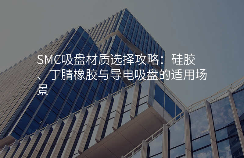 SMC吸盘材质选择攻略:硅胶、丁腈橡胶与导电吸盘的适用场景
