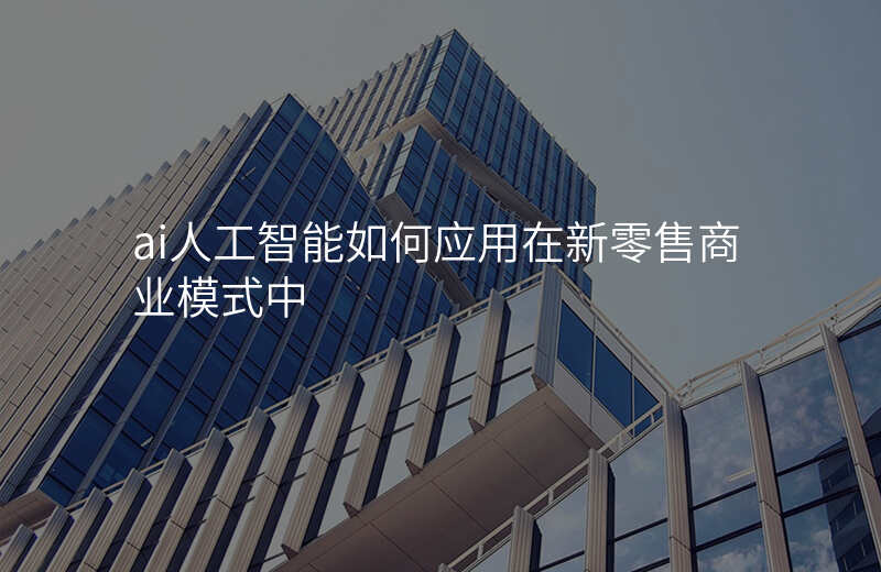 ai人工智能如何应用在新零售商业模式中