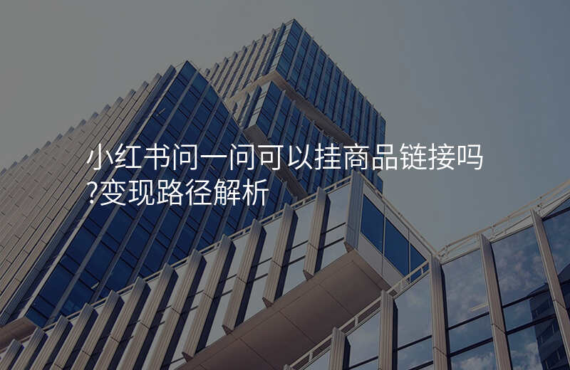 小红书问一问可以挂商品链接吗?变现路径解析