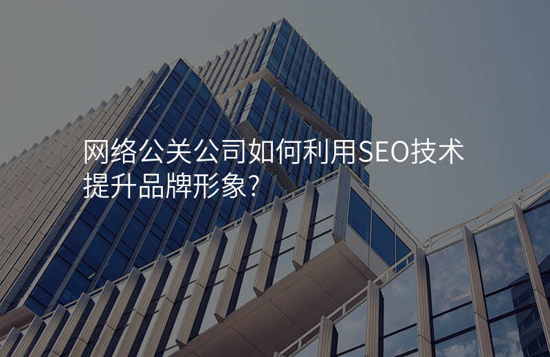 网络公关公司如何利用SEO技术提升品牌形象?