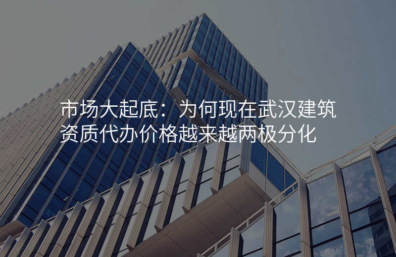 市场大起底:为何现在武汉建筑资质代办价格越来越两极分化