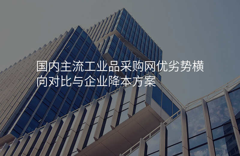 国内主流工业品采购网优劣势横向对比与企业降本方案