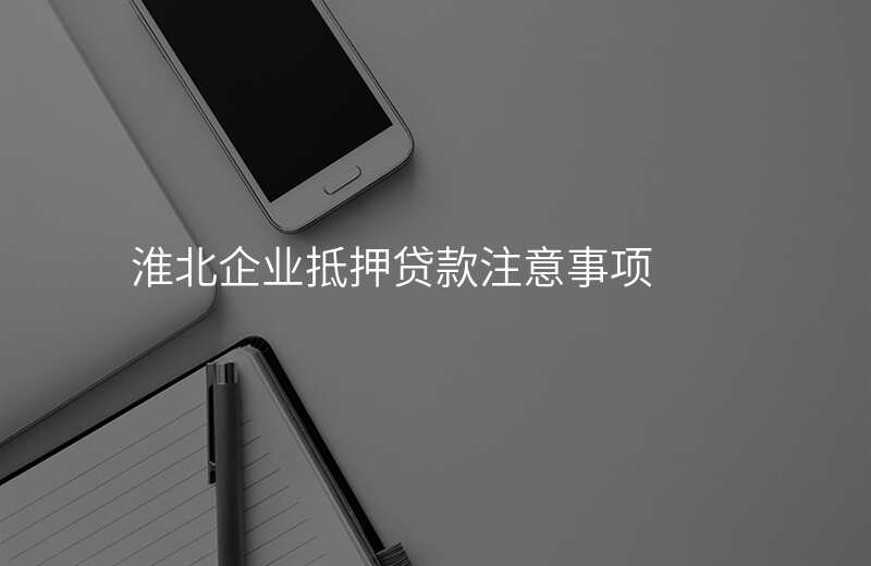 淮北企业抵押贷款注意事项