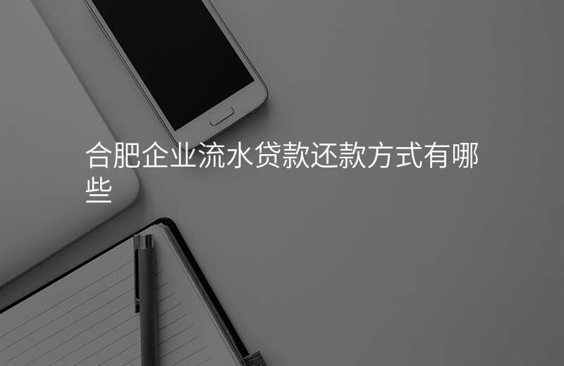 合肥企业流水贷款还款方式有哪些